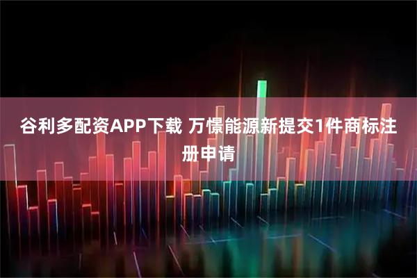 谷利多配资APP下载 万憬能源新提交1件商标注册申请