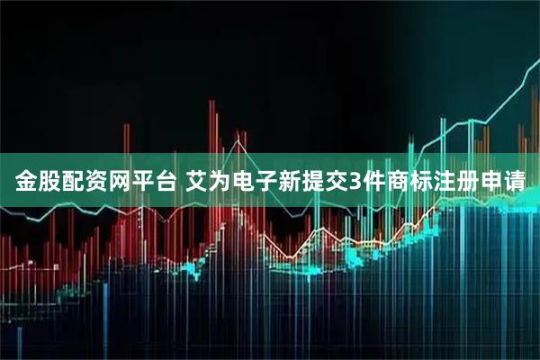 金股配资网平台 艾为电子新提交3件商标注册申请