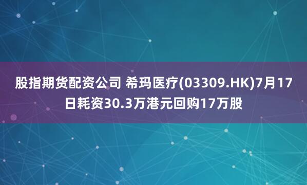 股指期货配资公司 希玛医疗(03309.HK)7月17日耗资30.3万港元回购17万股