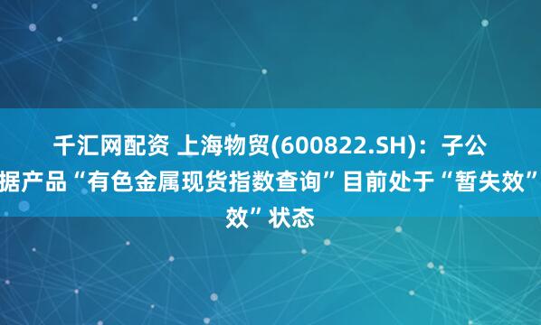 千汇网配资 上海物贸(600822.SH)：子公司数据产品“有色金属现货指数查询”目前处于“暂失效”状态