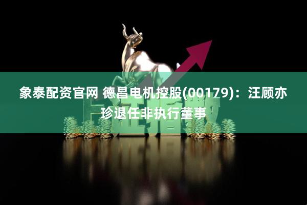 象泰配资官网 德昌电机控股(00179)：汪顾亦珍退任非执行董事