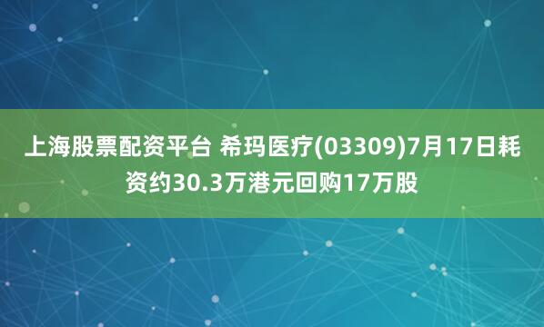 上海股票配资平台 希玛医疗(03309)7月17日耗资约30.3万港元回购17万股