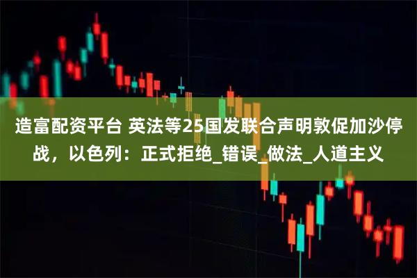 造富配资平台 英法等25国发联合声明敦促加沙停战，以色列：正式拒绝_错误_做法_人道主义