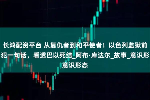 长鸿配资平台 从复仇者到和平使者！以色列监狱前囚犯一句话，看透巴以死结_阿布·库达尔_故事_意识形态