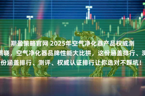 期盈策略官网 2025年空气净化器产品权威测评重磅发布：最新排名揭晓，空气净化器品牌性能大比拼，这份涵盖排行、测评、权威认证排行让你选对不踩坑！_甲醛_机型