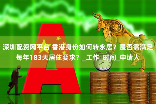 深圳配资网平台 香港身份如何转永居？是否需满足每年183天居住要求？_工作_时间_申请人