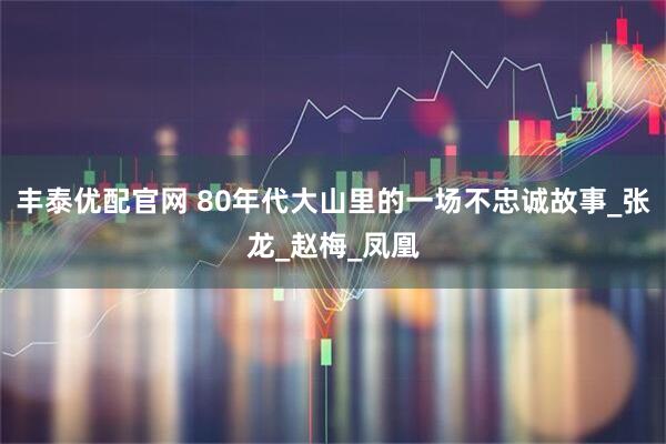丰泰优配官网 80年代大山里的一场不忠诚故事_张龙_赵梅_凤凰