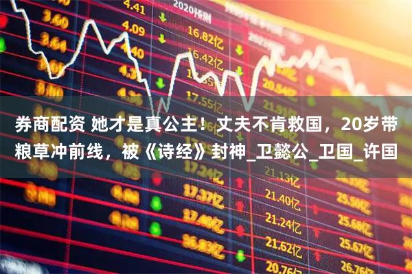 券商配资 她才是真公主！丈夫不肯救国，20岁带粮草冲前线，被《诗经》封神_卫懿公_卫国_许国