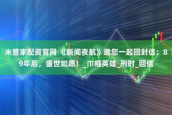 米管家配资官网 《新闻夜航》邀您一起回封信：89年后，盛世如愿！_巾帼英雄_刑时_回信