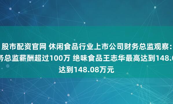 股市配资官网 休闲食品行业上市公司财务总监观察：6位财务总监薪酬超过100万 绝味食品王志华最高达到148.08万元