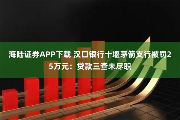 海陆证券APP下载 汉口银行十堰茅箭支行被罚25万元：贷款三查未尽职