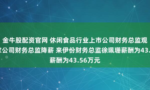 金牛股配资官网 休闲食品行业上市公司财务总监观察：4家公司财务总监降薪 来伊份财务总监徐珮珊薪酬为43.56万元