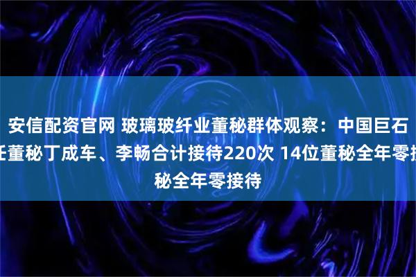安信配资官网 玻璃玻纤业董秘群体观察：中国巨石两任董秘丁成车、李畅合计接待220次 14位董秘全年零接待