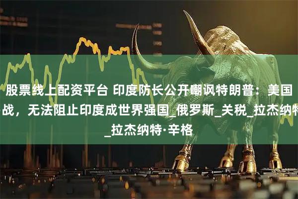 股票线上配资平台 印度防长公开嘲讽特朗普：美国的贸易战，无法阻止印度成世界强国_俄罗斯_关税_拉杰纳特·辛格