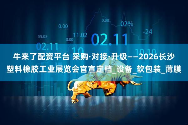 牛来了配资平台 采购·对接·升级——2026长沙塑料橡胶工业展览会官宣定档_设备_软包装_薄膜