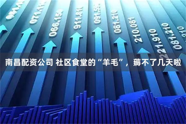 南昌配资公司 社区食堂的“羊毛”，薅不了几天啦