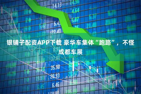 银铺子配资APP下载 豪华车集体“跑路”，不怪成都车展