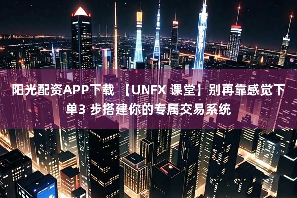 阳光配资APP下载 【UNFX 课堂】别再靠感觉下单3 步搭建你的专属交易系统