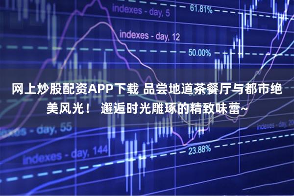 网上炒股配资APP下载 品尝地道茶餐厅与都市绝美风光！ 邂逅时光雕琢的精致味蕾~