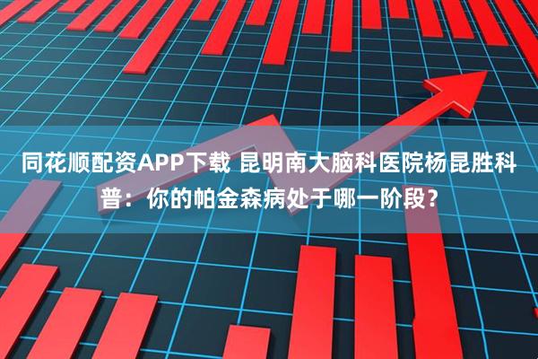 同花顺配资APP下载 昆明南大脑科医院杨昆胜科普：你的帕金森病处于哪一阶段？